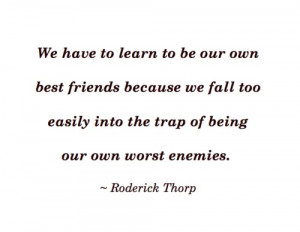 ... our own best friends because we fall too easily into the trap of being