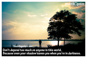 on anyone in this world. Because even your shadow leaves you when you ...