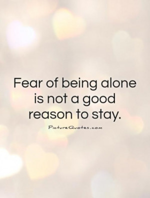 Fear of being alone is not a good reason to stay.