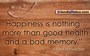 Happiness is nothing more than good health and a bad memory ...