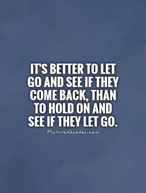 It's better to let go and see if they come back, than to hold on and ...