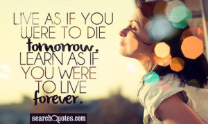 ... were going to live forever. Live as if you were going to die tomorrow