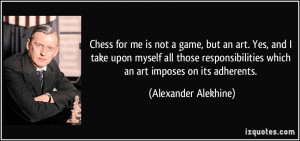 Chess for me is not a game, but an art. Yes, and I take upon myself ...