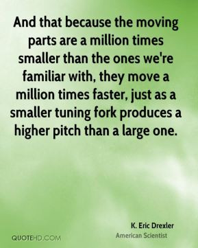 And that because the moving parts are a million times smaller than the ...