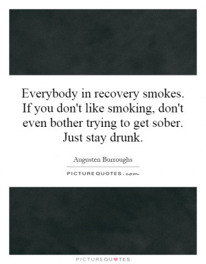 Everybody in recovery smokes. If you don't like smoking, don't even ...