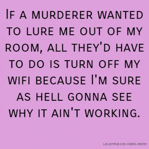 If a murderer wanted to lure me out of my room, all they'd have to do ...
