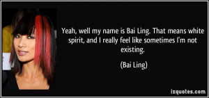 Yeah, well my name is Bai Ling. That means white spirit, and I really ...