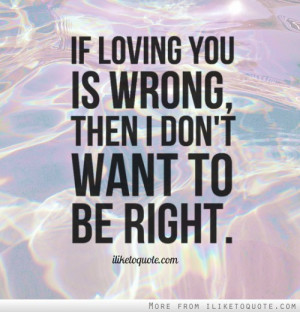 If loving you is wrong, then I don't want to be right.