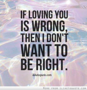 If loving you is wrong, then I don't want to be right.