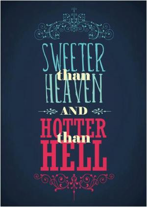 Sweeter than heaven, hotter than hell.