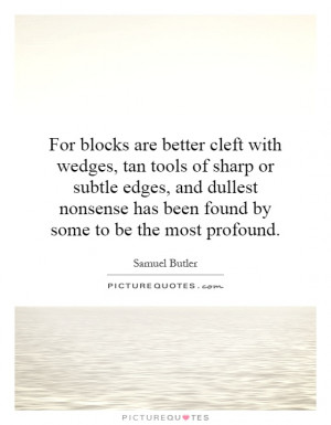 For blocks are better cleft with wedges, tan tools of sharp or subtle ...