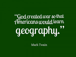 God created war so that Americans would learn geography