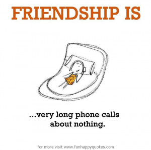 Friendship is, very long phone calls about nothing.