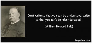... , write so that you can't be misunderstood. - William Howard Taft