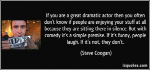 If you are a great dramatic actor then you often don't know if people ...