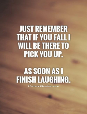 ... be there to pick you up.As soon as I finish laughing. Picture Quote #1
