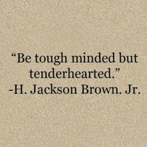 Be tough minded but tender hearted