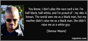 You know, I don't play the race card a lot. I'm half-black, half-white ...