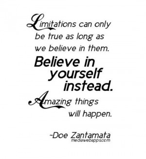 Limitations can only be true as long as we believe in them. Believe in ...