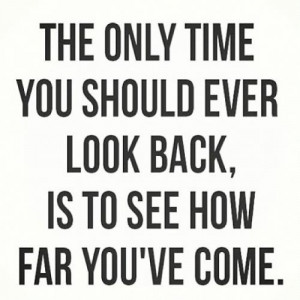 The only time you should ever look back is to see how far you've ...