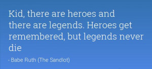 Kid, there are heroes and there are legends. Heroes get remembered ...