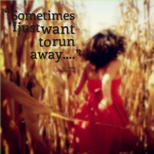Sometimes I Just Want to Run Away