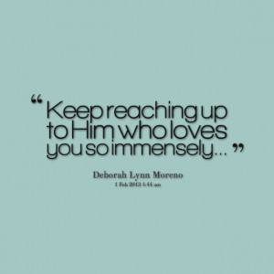 Quotes Picture: keep reaching up to him who loves you so immensely