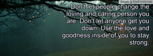 change the loving and caring person you are. Don't let anyone get you ...