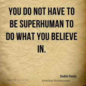 Debbi Fields - You do not have to be superhuman to do what you believe ...