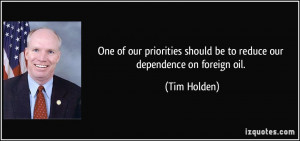 ... should be to reduce our dependence on foreign oil. - Tim Holden