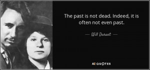 The past is not dead. Indeed, it is often not even past. - Will Durant