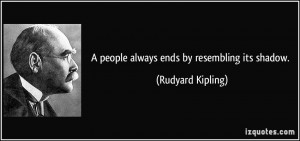 people always ends by resembling its shadow. - Rudyard Kipling