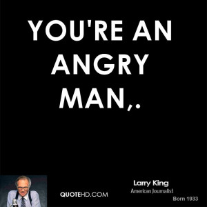 You're an angry man,.
