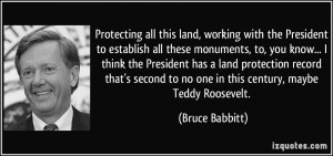Protecting all this land, working with the President to establish all ...