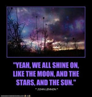 Yeah we all shine on, like the moon, and the stars, and the sun.