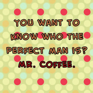 You want to know who the perfect man is? MR. COFFEE. - Quote this