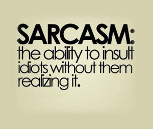 Sarcasm: The ability to insult idiots without them realizing it