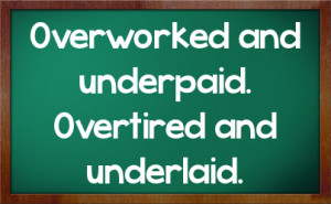 Overworked and underpaid. Overtired and underlaid.