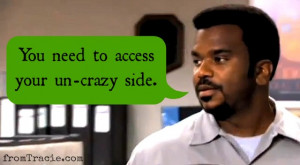 You need to access your un-crazy side. - Darryl from The Office