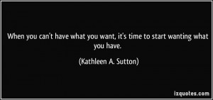 you can't have what you want, it's time to start wanting what you have ...