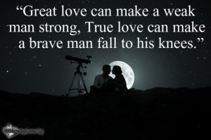 Great love can make a weak man strong, True love can make a brave man ...