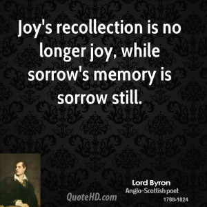 Joy's recollection is no longer joy, while sorrow's memory is sorrow ...