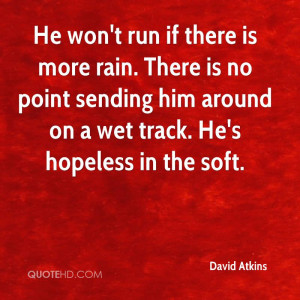 He won't run if there is more rain. There is no point sending him ...