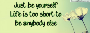 just be yourself. life is too short to be anybody else! , Pictures