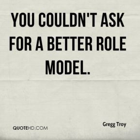 Gregg Troy - You couldn't ask for a better role model.