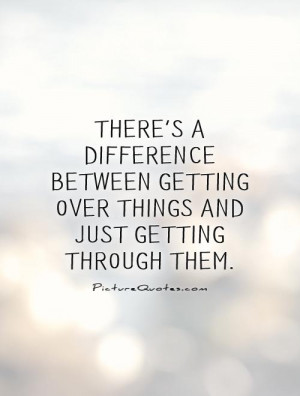 ... difference between getting over things and just getting through them