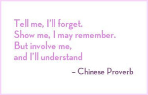 Tell me, I'll forget. Show me, I may remember. But involve me and I ...
