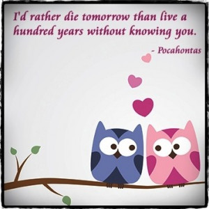 ... tomorrow than live a hundred years without knowing you. ― Pocahontas