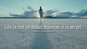Inspiring Quotes about Life Life is not an exact science, it is an art ...