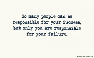 So many people can be responsible for your Success, but only you are ...